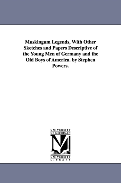 Muskingum Legends, With Other Sketches and Papers Descriptive of the Young Men of Germany and the Old Boys of America. by Stephen Powers., Paperback / softback Book