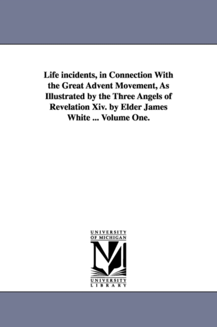 Life incidents, in Connection With the Great Advent Movement, As Illustrated by the Three Angels of Revelation Xiv. by Elder James White ... Volume One., Paperback / softback Book
