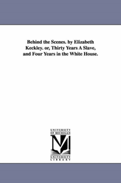 Behind the scenes. By Elizabeth Keckley. Or, Thirty years a slave, and four years in the White House., Paperback / softback Book