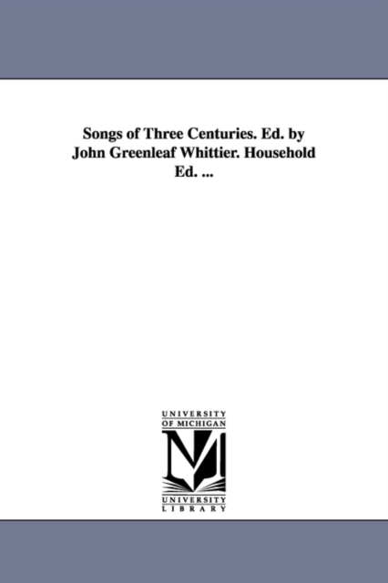 Songs of Three Centuries. Ed. by John Greenleaf Whittier. Household Ed. ..., Paperback / softback Book