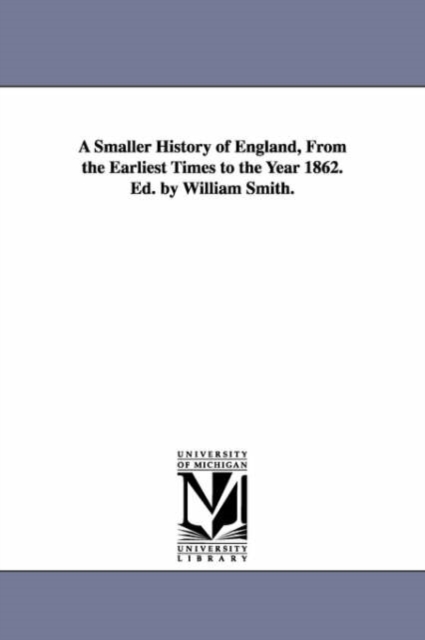 A Smaller History of England, from the Earliest Times to the Year 1862. Ed. by William Smith., Paperback / softback Book
