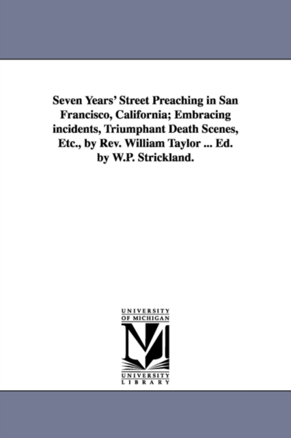 Seven Years' Street Preaching in San Francisco, California; Embracing incidents, Triumphant Death Scenes, Etc., by Rev. William Taylor ... Ed. by W.P. Strickland., Paperback / softback Book