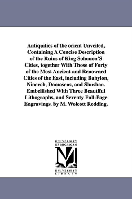 Antiquities of the Orient Unveiled, Containing a Concise Description of the Ruins of King Solomon's Cities, Together with Those of Forty of the Most a, Paperback / softback Book