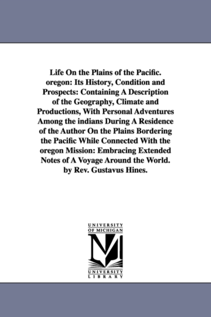 Life On the Plains of the Pacific. oregon : Its History, Condition and Prospects: Containing A Description of the Geography, Climate and Productions, With Personal Adventures Among the indians During, Paperback / softback Book
