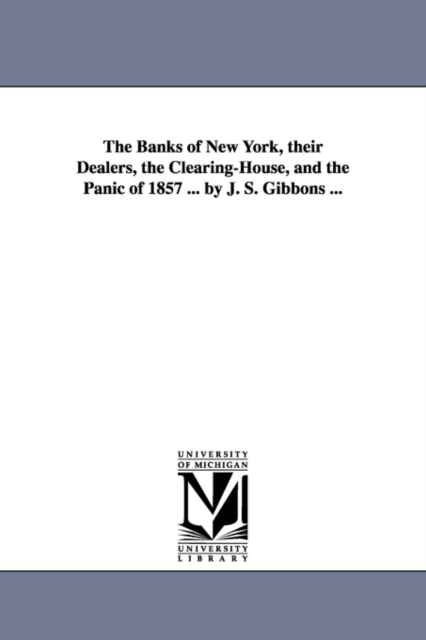 The Banks of New York, their Dealers, the Clearing-House, and the Panic of 1857 ... by J. S. Gibbons ..., Paperback / softback Book