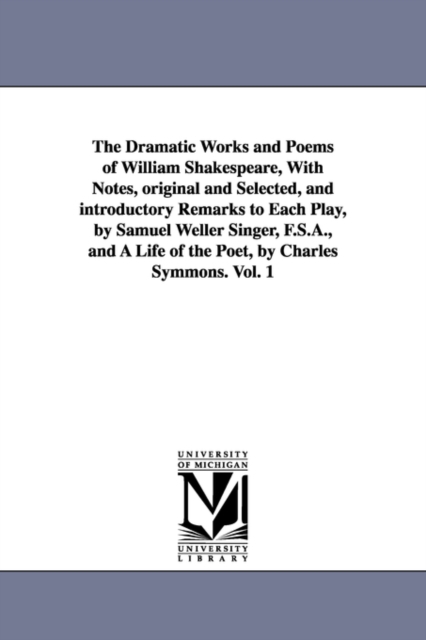 The Dramatic Works and Poems of William Shakespeare, with Notes, Original and Selected, and Introductory Remarks to Each Play, by Samuel Weller Singer, F.S.A., and a Life of the Poet, by Charles Symmo, Paperback / softback Book