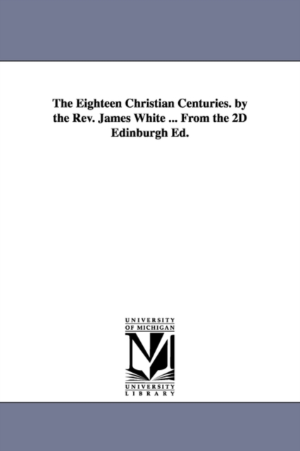 The Eighteen Christian Centuries. by the Rev. James White ... From the 2D Edinburgh Ed., Paperback / softback Book