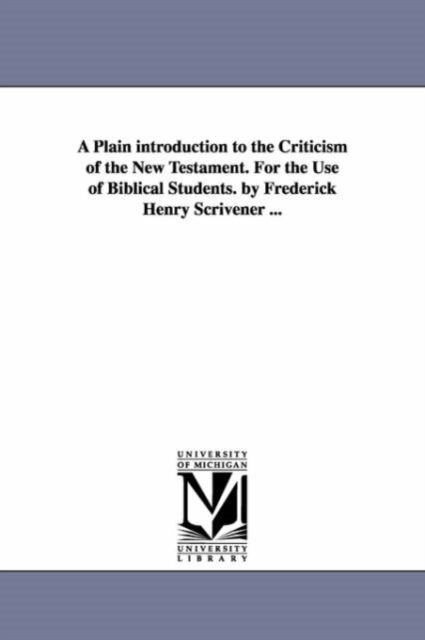 A Plain introduction to the Criticism of the New Testament. For the Use of Biblical Students. by Frederick Henry Scrivener ..., Paperback / softback Book