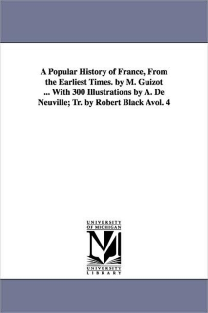 A Popular History of France, from the Earliest Times. by M. Guizot ... with 300 Illustrations by A. de Neuville; Tr. by Robert Black Avol. 4, Paperback / softback Book