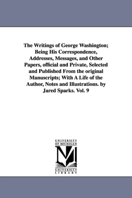 The Writings of George Washington; Being His Correspondence, Addresses, Messages, and Other Papers, Official and Private, Selected and Published from, Paperback / softback Book