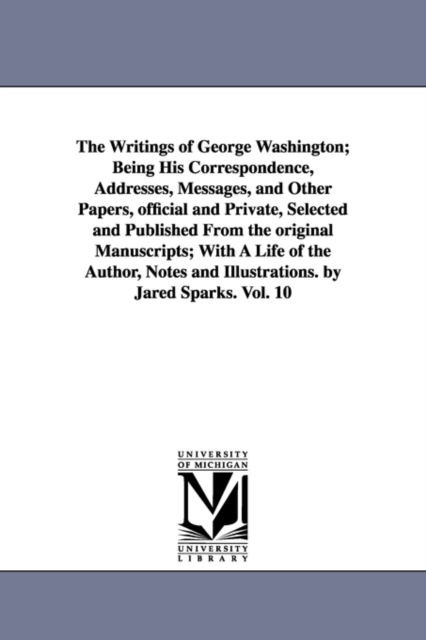 The Writings of George Washington; Being His Correspondence, Addresses, Messages, and Other Papers, Official and Private, Selected and Published from, Paperback / softback Book