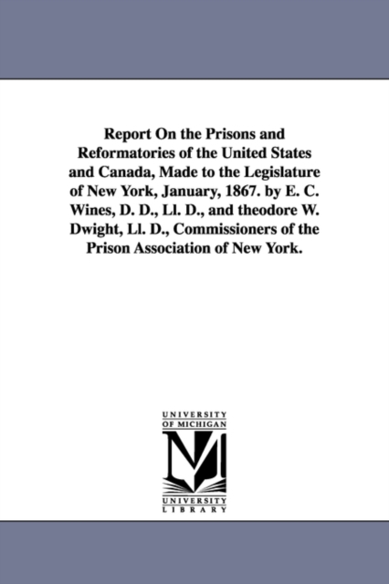 Report on the Prisons and Reformatories of the United States and Canada, Made to the Legislature of New York, January, 1867. by E. C. Wines, D. D., LL, Paperback / softback Book