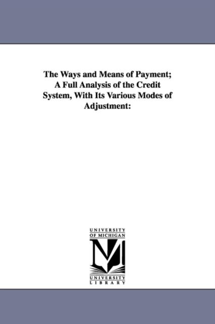The Ways and Means of Payment; A Full Analysis of the Credit System, With Its Various Modes of Adjustment, Paperback / softback Book