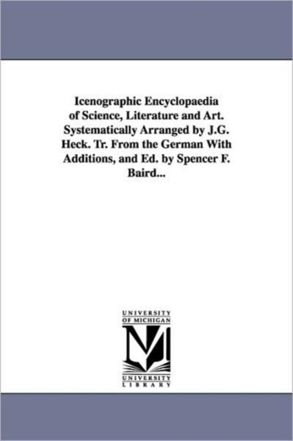 Icenographic Encyclopaedia of Science, Literature and Art. Systematically Arranged by J.G. Heck. Tr. From the German With Additions, and Ed. by Spencer F. Baird..., Paperback / softback Book