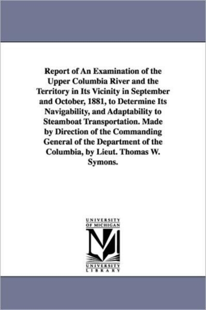 Report of an Examination of the Upper Columbia River and the Territory in Its Vicinity in September and October, 1881, to Determine Its Navigability,, Paperback / softback Book