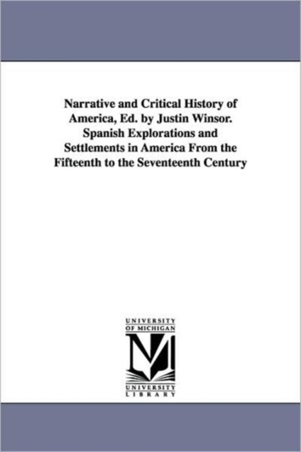 Narrative and Critical History of America, Ed. by Justin Winsor. Spanish Explorations and Settlements in America from the Fifteenth to the Seventeenth, Paperback / softback Book