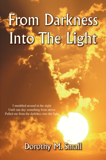 From Darkness Into the Light : I Stumbled Around in the Night, Until One Day Something from Above, Pulled Me from Darkness Into the Light, Hardback Book
