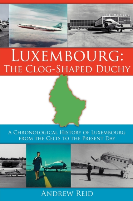 Luxembourg : The Clog-Shaped Duchy: A Chronological History of Luxembourg from the Celts to the Present Day, Paperback / softback Book