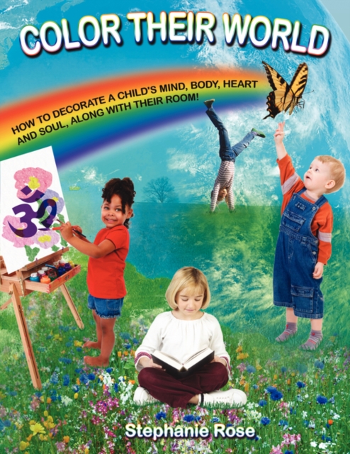 Color Their World : How to Decorate A Child's Mind, Body, Heart and Soul, Along with Their Room!, Paperback / softback Book