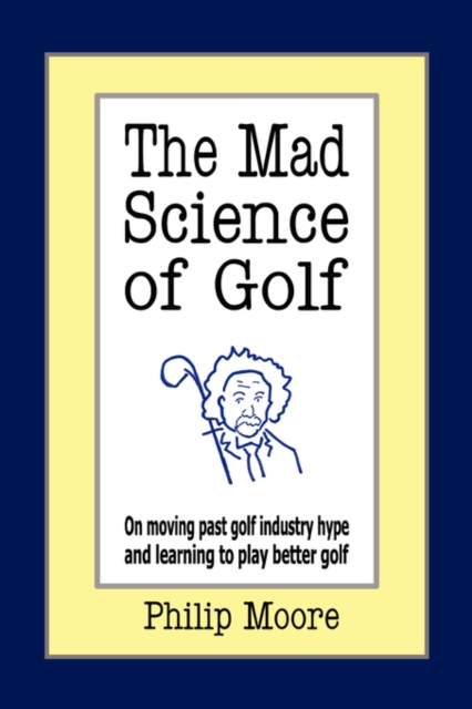 The Mad Science of Golf : On Moving Past Golf Industry Hype and Learning to Play Better Golf, Hardback Book