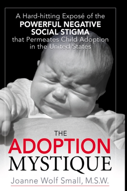 The Adoption Mystique : A Hard-hitting Expose of the Powerful Negative Social Stigma That Permeates Child Adoption in the United States, Hardback Book