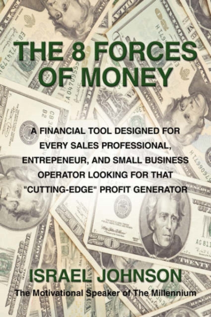 The 8 Forces Of Money : A Financial Tool Designed for Every Sales Professional, Entrepeneur, and Small Business Operator Looking for That "Cutting-Edge" Profit Generator, Paperback / softback Book