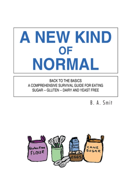 A New Kind of Normal : Back to the Basics a  Comprehensive  Survival  Guide  for  Eating Sugar -- Gluten -- Dairy and Yeast Free, EPUB eBook