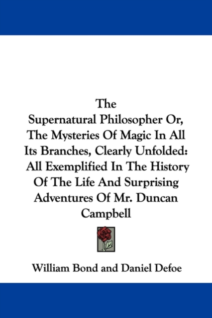 The Supernatural Philosopher Or, The Mysteries Of Magic In All Its Branches, Clearly Unfolded : All Exemplified In The History Of The Life And Surprising Adventures Of Mr. Duncan Campbell, Paperback / softback Book
