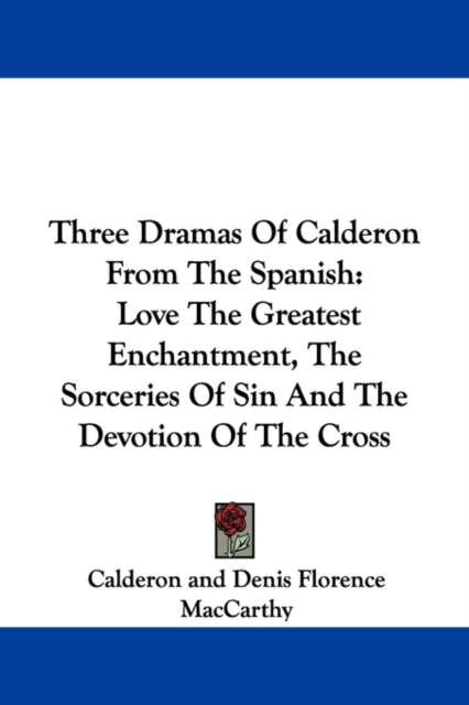 Three Dramas Of Calderon From The Spanish: Love The Greatest Enchantment, The Sorceries Of Sin And The Devotion Of The Cross, Paperback Book