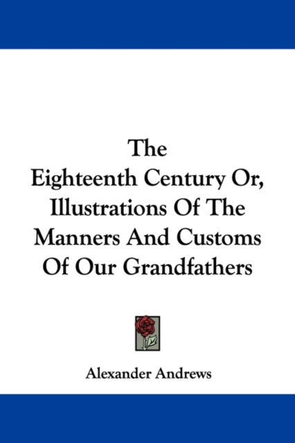 The Eighteenth Century Or, Illustrations Of The Manners And Customs Of Our Grandfathers, Paperback Book