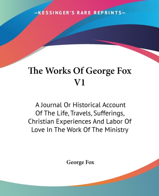 The Works Of George Fox V1: A Journal Or Historical Account Of The Life, Travels, Sufferings, Christian Experiences And Labor Of Love In The Work Of T, Paperback Book
