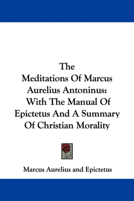 The Meditations Of Marcus Aurelius Antoninus : With The Manual Of Epictetus And A Summary Of Christian Morality, Paperback / softback Book