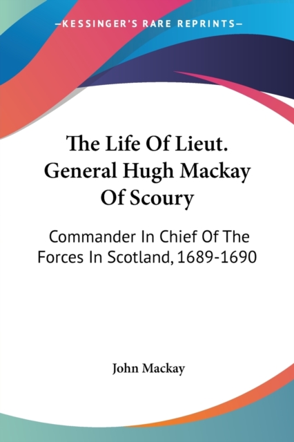 The Life Of Lieut. General Hugh Mackay Of Scoury: Commander In Chief Of The Forces In Scotland, 1689-1690, Paperback Book