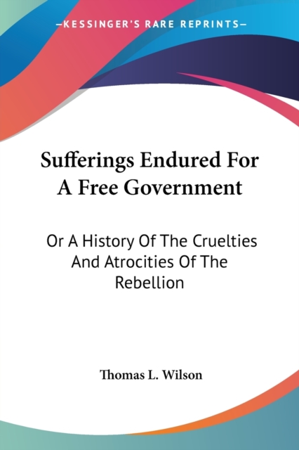 Sufferings Endured For A Free Government: Or A History Of The Cruelties And Atrocities Of The Rebellion, Paperback Book