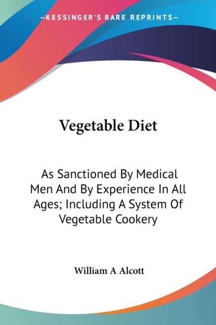Vegetable Diet: As Sanctioned By Medical Men And By Experience In All Ages; Including A System Of Vegetable Cookery, Paperback Book