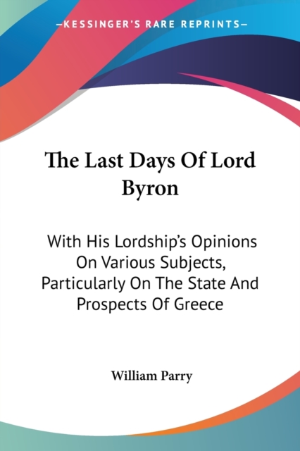 The Last Days Of Lord Byron : With His Lordship's Opinions On Various Subjects, Particularly On The State And Prospects Of Greece, Paperback / softback Book