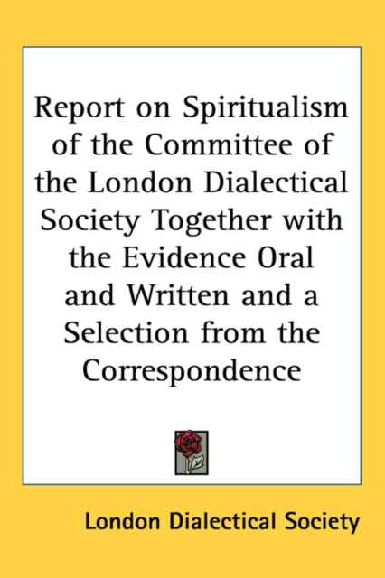Report on Spiritualism of the Committee of the London Dialectical Society Together with the Evidence Oral and Written and a Selection from the Correspondence,  Book