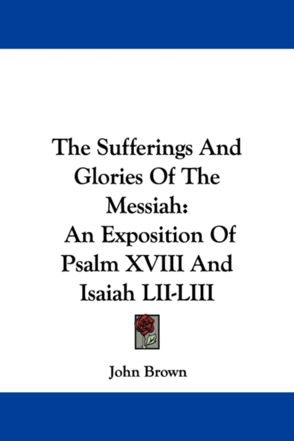 The Sufferings And Glories Of The Messiah : An Exposition Of Psalm XVIII And Isaiah LII-LIII, Paperback / softback Book
