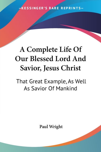 A Complete Life Of Our Blessed Lord And Savior, Jesus Christ: That Great Example, As Well As Savior Of Mankind, Paperback Book