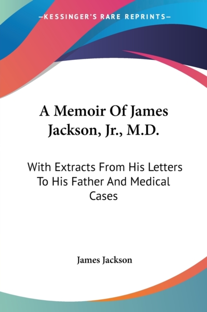 A Memoir Of James Jackson, Jr., M.D.: With Extracts From His Letters To His Father And Medical Cases, Paperback Book
