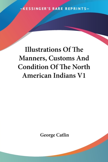 Illustrations Of The Manners, Customs And Condition Of The North American Indians V1, Paperback Book