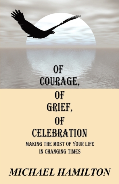 Of Courage, Of Grief, Of Celebration : Making The Most Of Your Life In Changing Times, Paperback / softback Book