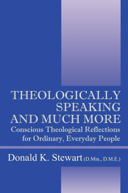 Theologically Speaking and Much More : Conscious Theological Reflections for Ordinary, Everyday People, Paperback / softback Book