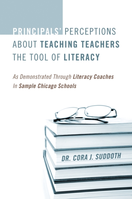 Principals' Perceptions about Teaching Teachers the Tool of Literacy : As Demonstrated Through Literacy Coaches in Sample Chicago Schools, Paperback / softback Book