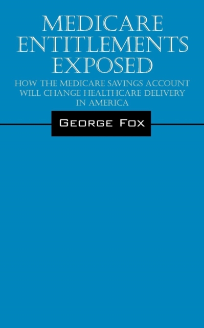Medicare Entitlements Exposed : How the Medicare Savings Account Will Change Healthcare Delivery in America, Paperback / softback Book