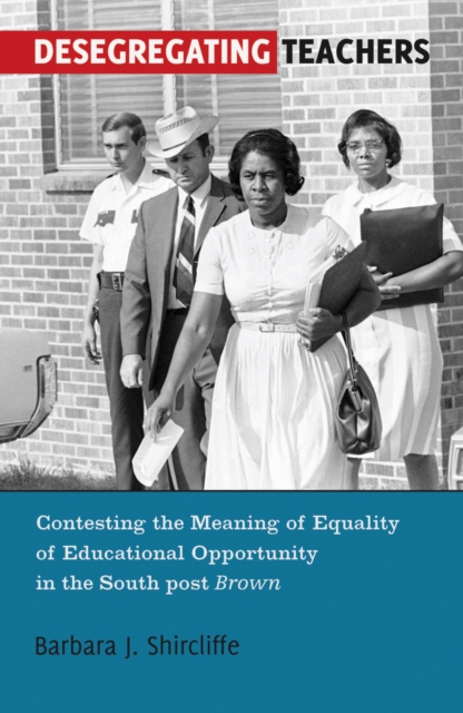 Desegregating Teachers : Contesting the Meaning of Equality of Educational Opportunity in the South post Brown", Paperback / softback Book