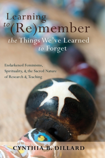 Learning to (Re)member the Things We’ve Learned to Forget : Endarkened Feminisms, Spirituality, and the Sacred Nature of Research and Teaching, Paperback / softback Book