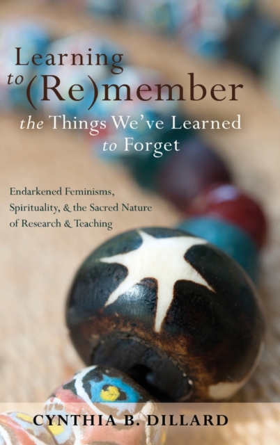 Learning to (Re)member the Things We’ve Learned to Forget : Endarkened Feminisms, Spirituality, and the Sacred Nature of Research and Teaching, Hardback Book