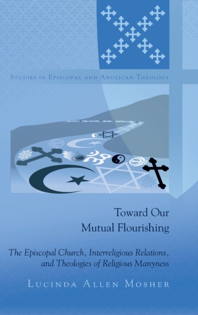 Toward Our Mutual Flourishing : The Episcopal Church, Interreligious Relations, and Theologies of Religious Manyness, Hardback Book
