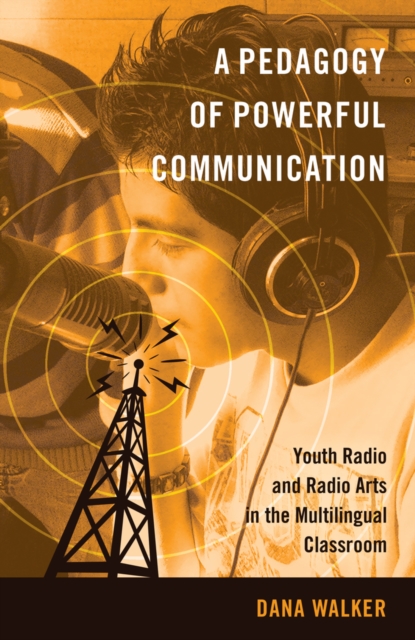 A Pedagogy of Powerful Communication : Youth Radio and Radio Arts in the Multilingual Classroom, Paperback / softback Book